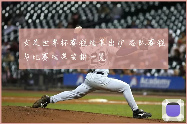 女足世界杯赛程结果出炉 各队赛程与比赛结果安排一览