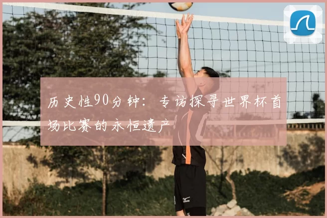 历史性90分钟：专访探寻世界杯首场比赛的永恒遗产
