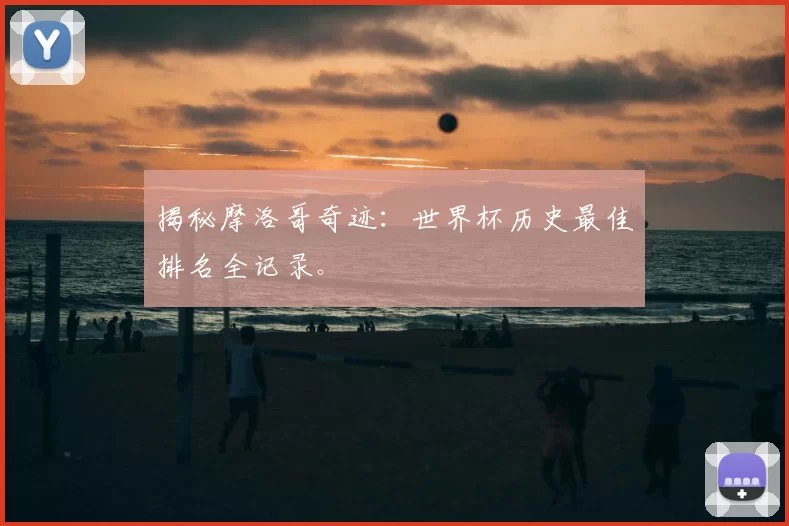 揭秘摩洛哥奇迹：世界杯历史最佳排名全记录。