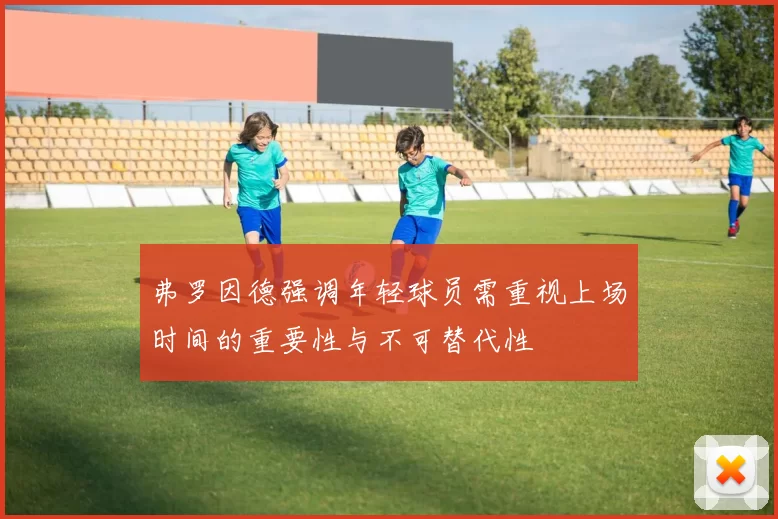 弗罗因德强调年轻球员需重视上场时间的重要性与不可替代性