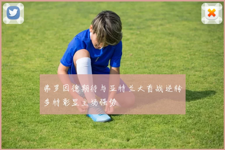 弗罗因德期待与亚特兰大首战逆转多特彰显主场强势