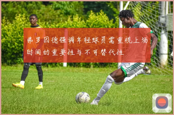 弗罗因德强调年轻球员需重视上场时间的重要性与不可替代性