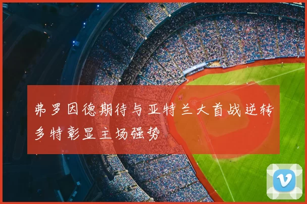 弗罗因德期待与亚特兰大首战逆转多特彰显主场强势
