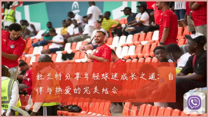 杜兰特分享年轻球迷成长之道：自律与热爱的完美结合