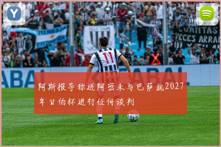 阿斯报导称迈阿密未与巴萨就2027年甘伯杯进行任何谈判