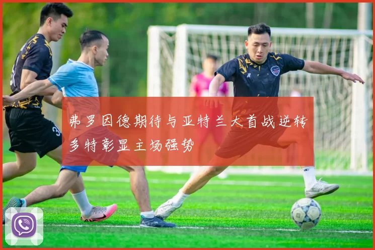 弗罗因德期待与亚特兰大首战逆转多特彰显主场强势