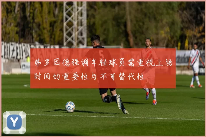 弗罗因德强调年轻球员需重视上场时间的重要性与不可替代性