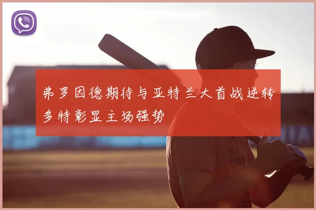 弗罗因德期待与亚特兰大首战逆转多特彰显主场强势