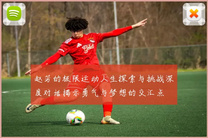 赵芳的极限运动人生探索与挑战深度对话揭示勇气与梦想的交汇点