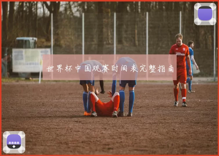 世界杯中国观赛时间表完整指南
