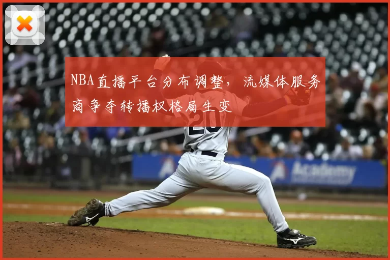 NBA直播平台分布调整，流媒体服务商争夺转播权格局生变