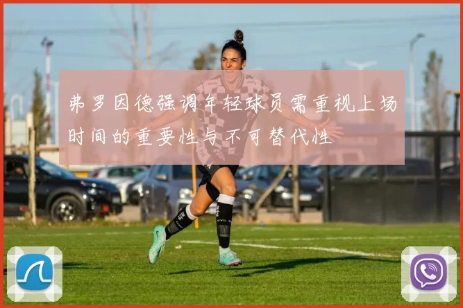 弗罗因德强调年轻球员需重视上场时间的重要性与不可替代性
