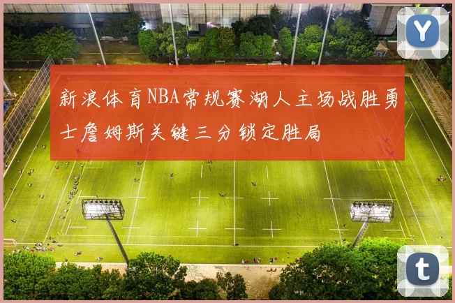 新浪体育NBA常规赛湖人主场战胜勇士詹姆斯关键三分锁定胜局