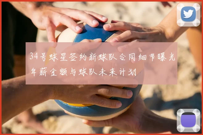 34号球星签约新球队合同细节曝光年薪金额与球队未来计划