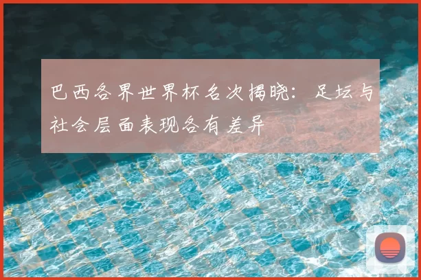 巴西各界世界杯名次揭晓：足坛与社会层面表现各有差异