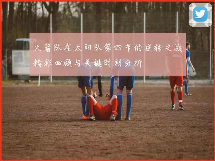 火箭队在太阳队第四节的逆转之战精彩回顾与关键时刻分析