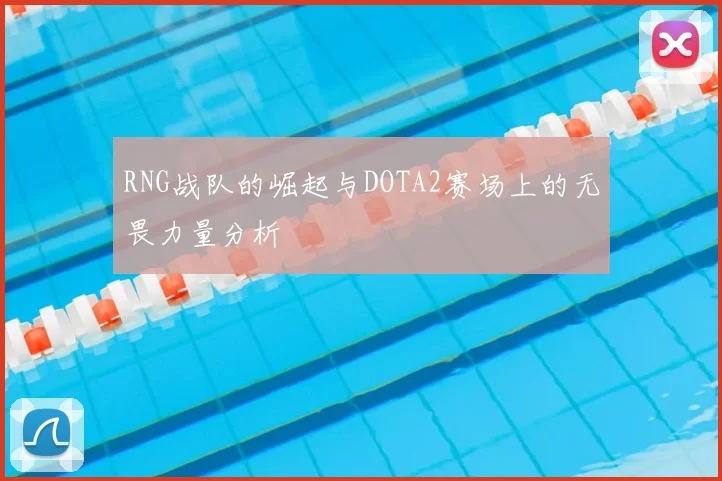 RNG战队的崛起与DOTA2赛场上的无畏力量分析