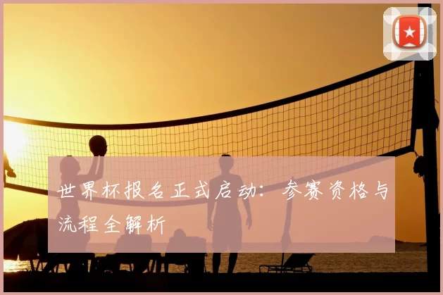 世界杯报名正式启动：参赛资格与流程全解析