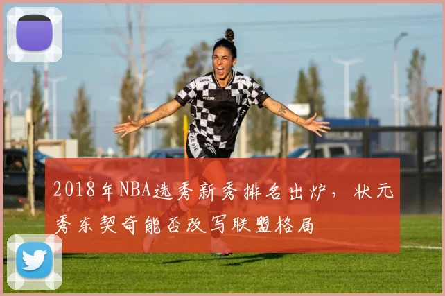 2018年NBA选秀新秀排名出炉，状元秀东契奇能否改写联盟格局
