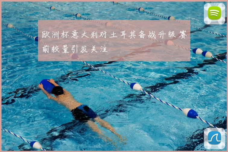 欧洲杯意大利对土耳其备战升级 赛前较量引发关注