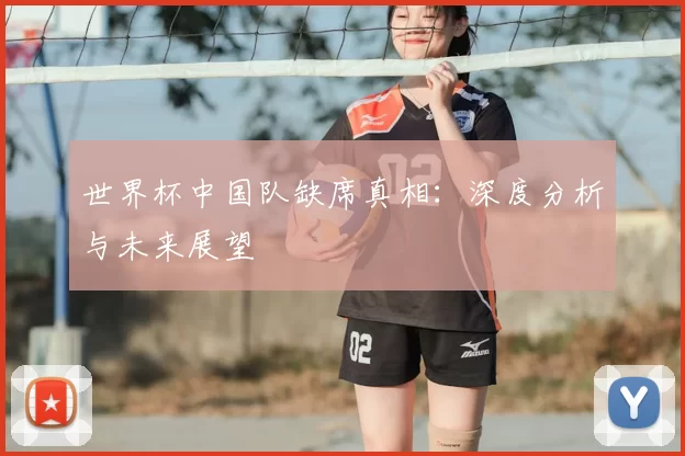 世界杯中国队缺席真相：深度分析与未来展望