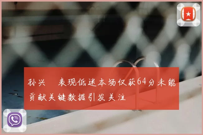 孙兴慜表现低迷本场仅获64分未能贡献关键数据引发关注