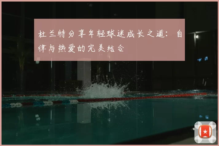 杜兰特分享年轻球迷成长之道：自律与热爱的完美结合