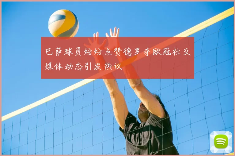 巴萨球员纷纷点赞德罗夺欧冠社交媒体动态引发热议