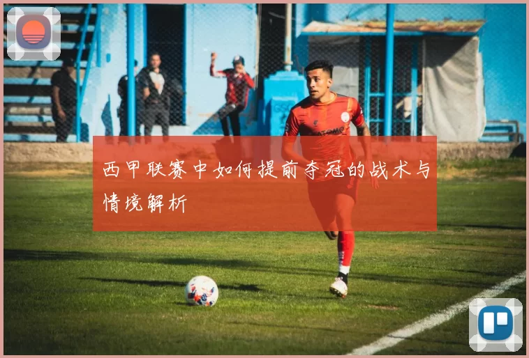 西甲联赛中如何提前夺冠的战术与情境解析