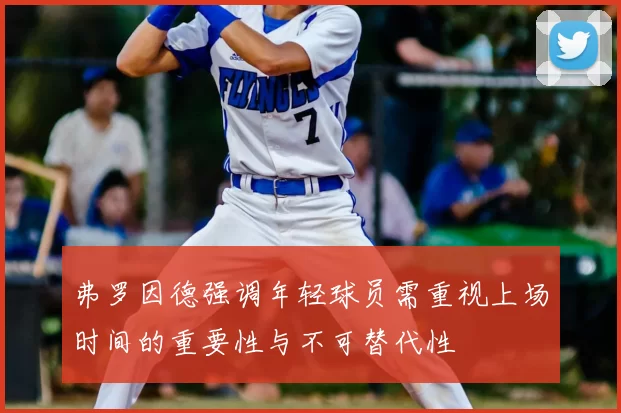 弗罗因德强调年轻球员需重视上场时间的重要性与不可替代性