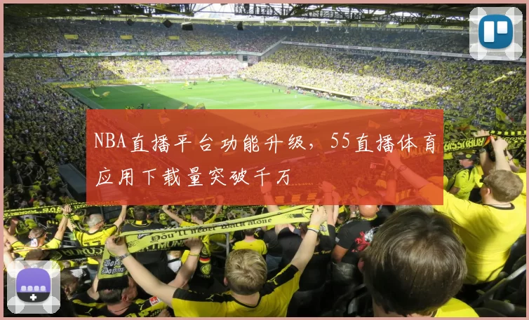 NBA直播平台功能升级，55直播体育应用下载量突破千万