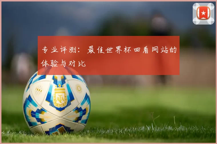 专业评测：最佳世界杯回看网站的体验与对比