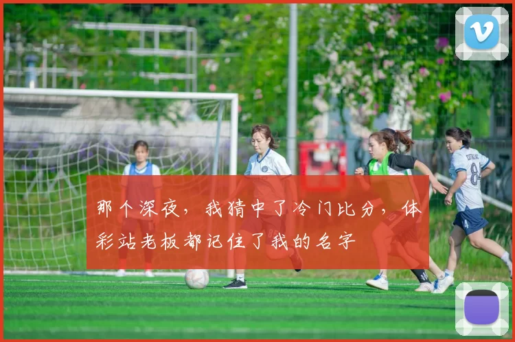 那个深夜,我猜中了冷门比分,体彩站老板都记住了我的名字