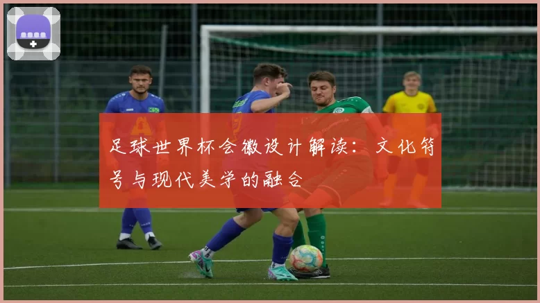 足球世界杯会徽设计解读：文化符号与现代美学的融合