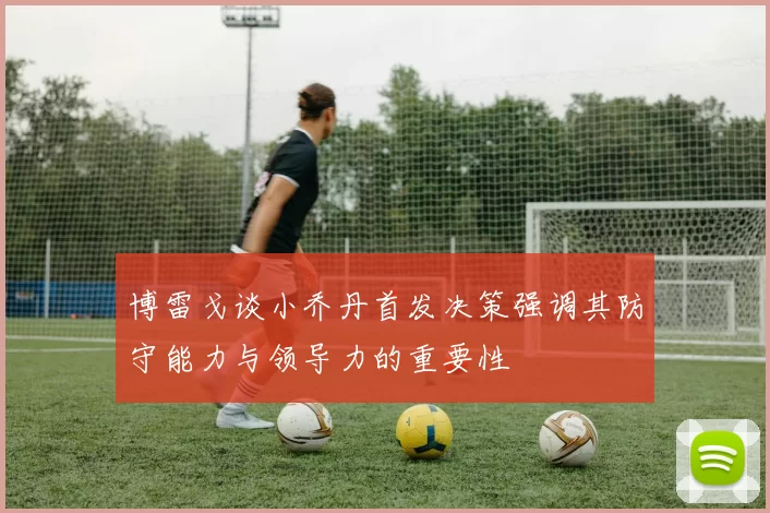 博雷戈谈小乔丹首发决策强调其防守能力与领导力的重要性