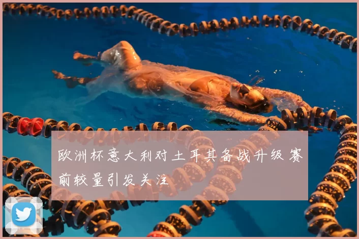 欧洲杯意大利对土耳其备战升级 赛前较量引发关注