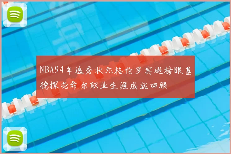 NBA94年选秀状元格伦罗宾逊榜眼基德探花希尔职业生涯成就回顾