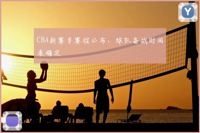 CBA新赛季赛程公布，球队备战时间表确定