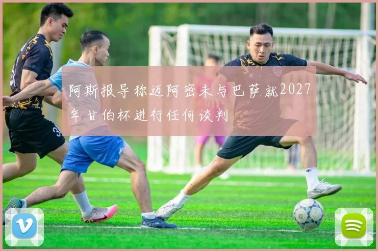 阿斯报导称迈阿密未与巴萨就2027年甘伯杯进行任何谈判