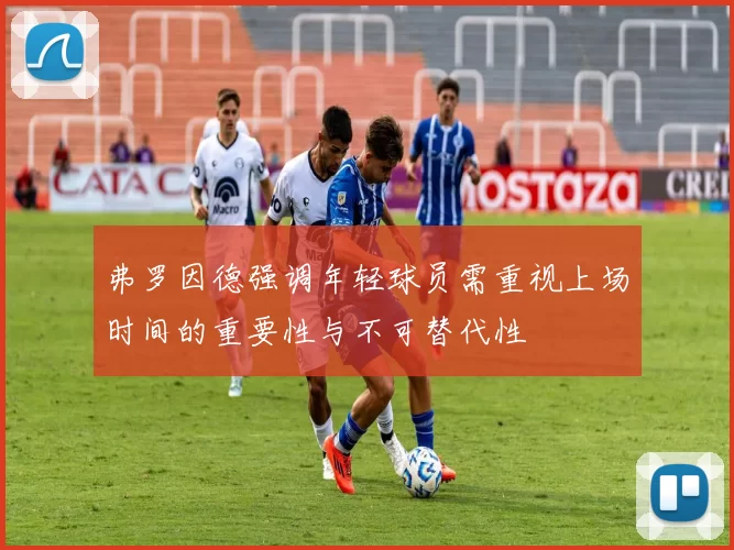 弗罗因德强调年轻球员需重视上场时间的重要性与不可替代性