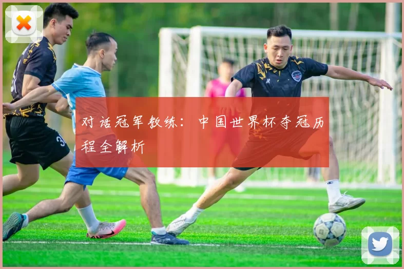 对话冠军教练：中国世界杯夺冠历程全解析
