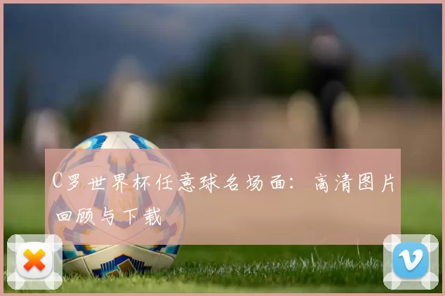 C罗世界杯任意球名场面：高清图片回顾与下载