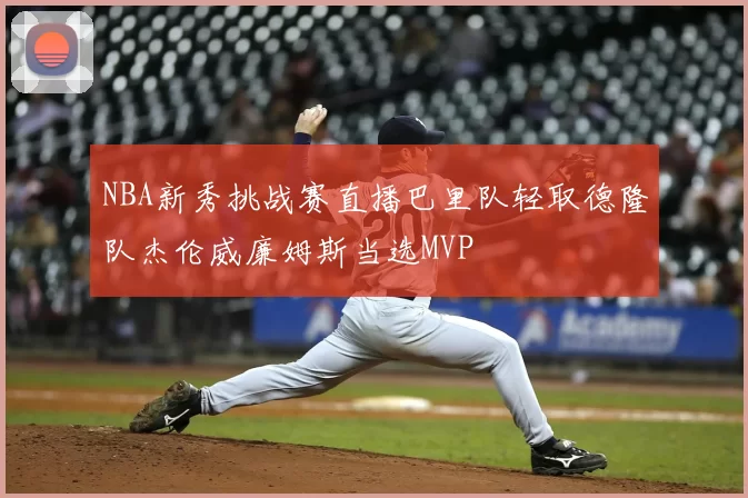 NBA新秀挑战赛直播巴里队轻取德隆队杰伦威廉姆斯当选MVP