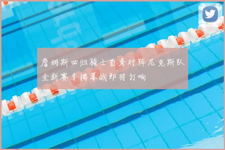 詹姆斯回归骑士首秀对阵尼克斯队全新赛季揭幕战即将打响