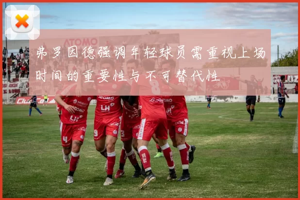 弗罗因德强调年轻球员需重视上场时间的重要性与不可替代性