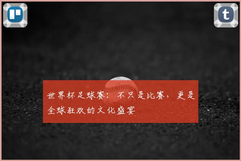 世界杯足球赛：不只是比赛，更是全球狂欢的文化盛宴