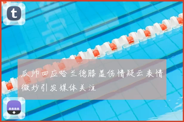 瓜帅回应哈兰德膝盖伤情疑云表情微妙引发媒体关注