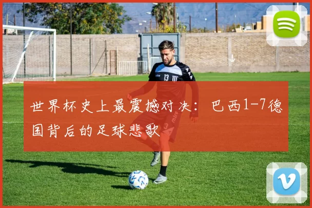 世界杯史上最震撼对决：巴西1-7德国背后的足球悲歌