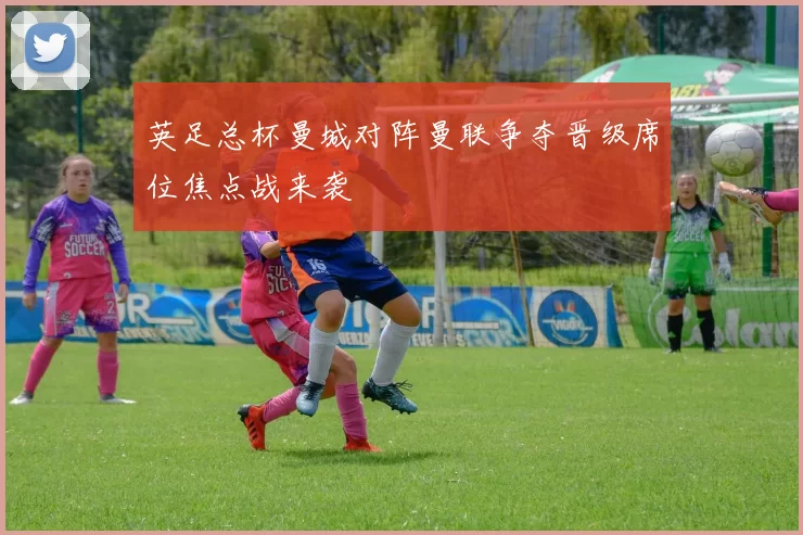 英足总杯曼城对阵曼联争夺晋级席位焦点战来袭