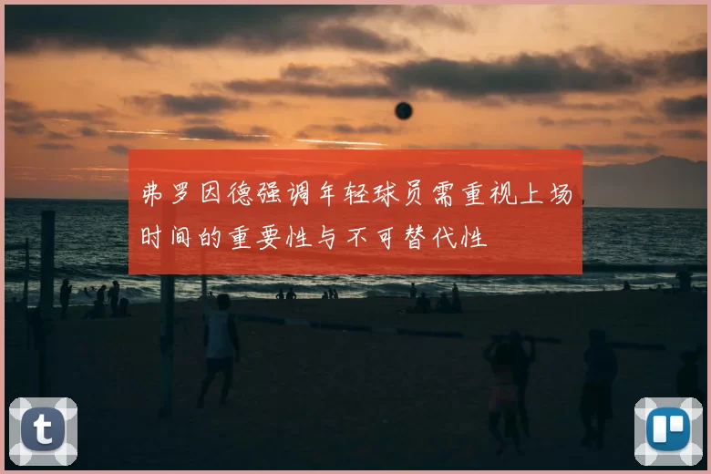 弗罗因德强调年轻球员需重视上场时间的重要性与不可替代性